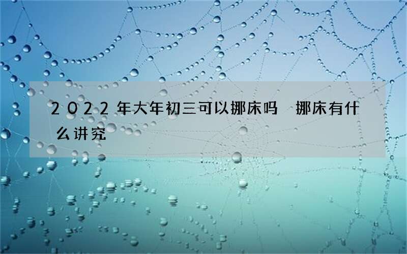 2022年大年初三可以挪床吗 挪床有什么讲究